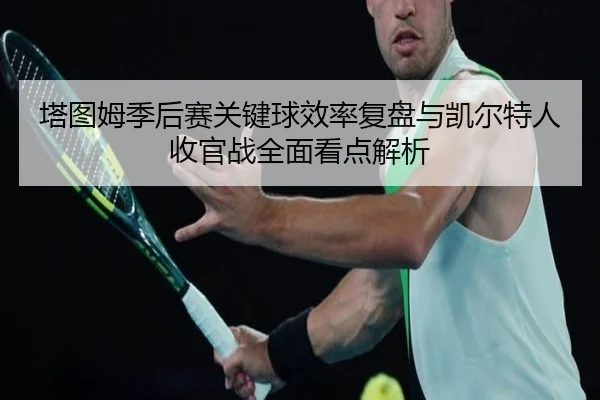 塔图姆季后赛关键球效率复盘与凯尔特人收官战全面看点解析 | zotysports